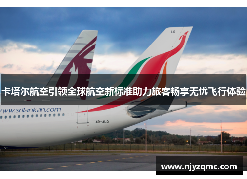 卡塔尔航空引领全球航空新标准助力旅客畅享无忧飞行体验 卡塔尔航空引领全球航空新标准助力旅客畅享无忧飞行体验