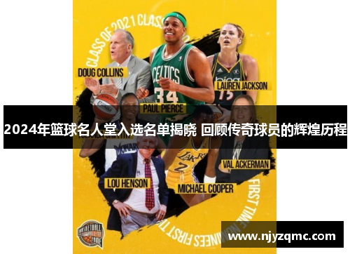 2024年篮球名人堂入选名单揭晓 回顾传奇球员的辉煌历程 2024年篮球名人堂入选名单揭晓 回顾传奇球员的辉煌历程