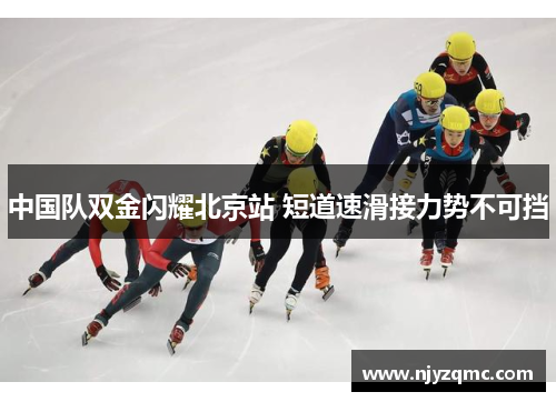 中国队双金闪耀北京站 短道速滑接力势不可挡