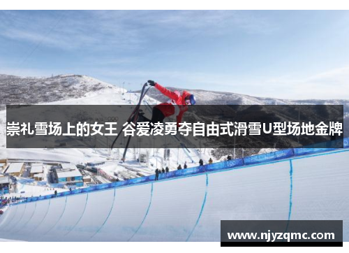 崇礼雪场上的女王 谷爱凌勇夺自由式滑雪U型场地金牌 崇礼雪场上的女王 谷爱凌勇夺自由式滑雪U型场地金牌