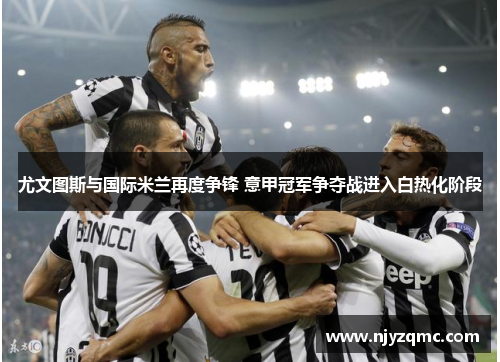 尤文图斯与国际米兰再度争锋 意甲冠军争夺战进入白热化阶段