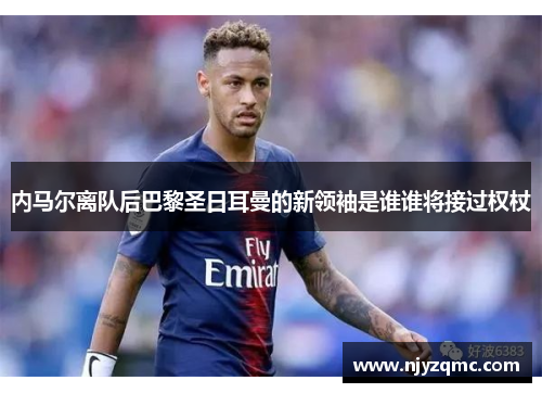 内马尔离队后巴黎圣日耳曼的新领袖是谁谁将接过权杖 内马尔离队后巴黎圣日耳曼的新领袖是谁谁将接过权杖