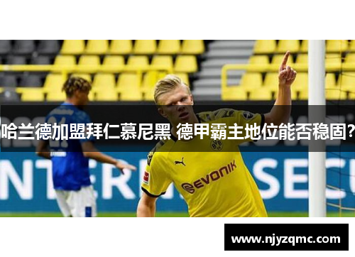 哈兰德加盟拜仁慕尼黑 德甲霸主地位能否稳固? 哈兰德加盟拜仁慕尼黑 德甲霸主地位能否稳固?