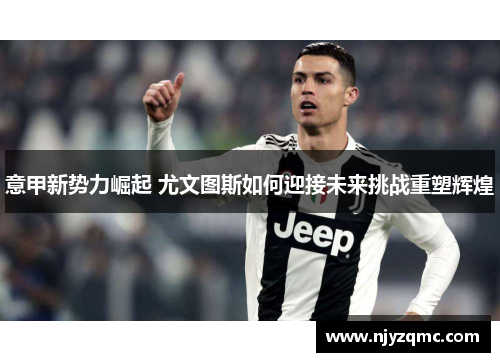 意甲新势力崛起 尤文图斯如何迎接未来挑战重塑辉煌 意甲新势力崛起 尤文图斯如何迎接未来挑战重塑辉煌