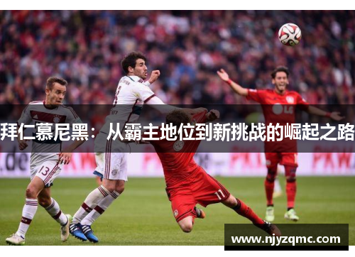 拜仁慕尼黑：从霸主地位到新挑战的崛起之路