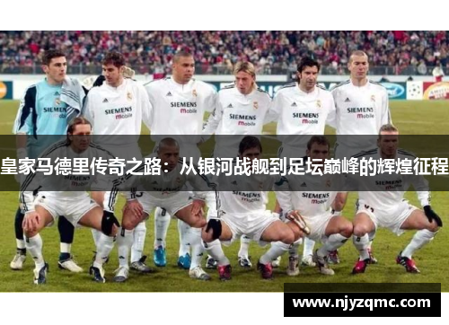 皇家马德里传奇之路:从银河战舰到足坛巅峰的辉煌征程 皇家马德里传奇之路:从银河战舰到足坛巅峰的辉煌征程