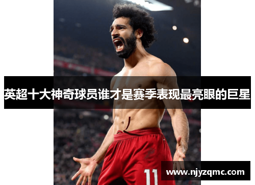 英超十大神奇球员谁才是赛季表现最亮眼的巨星 英超十大神奇球员谁才是赛季表现最亮眼的巨星