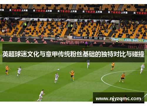 英超球迷文化与意甲传统粉丝基础的独特对比与碰撞 英超球迷文化与意甲传统粉丝基础的独特对比与碰撞