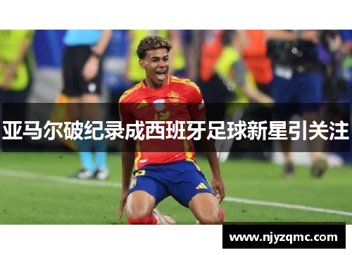 亚马尔破纪录成西班牙足球新星引关注 亚马尔破纪录成西班牙足球新星引关注