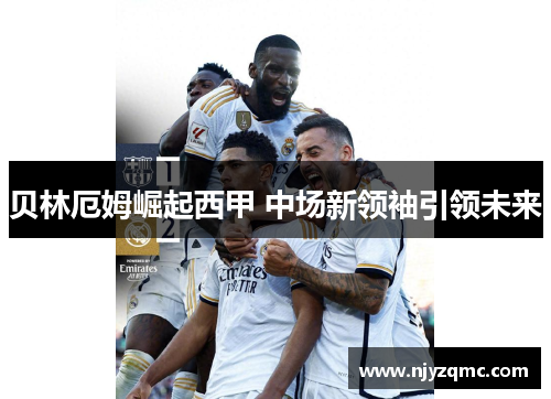 贝林厄姆崛起西甲 中场新领袖引领未来 贝林厄姆崛起西甲 中场新领袖引领未来