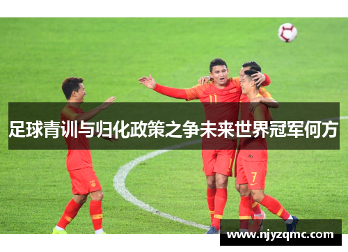 足球青训与归化政策之争未来世界冠军何方