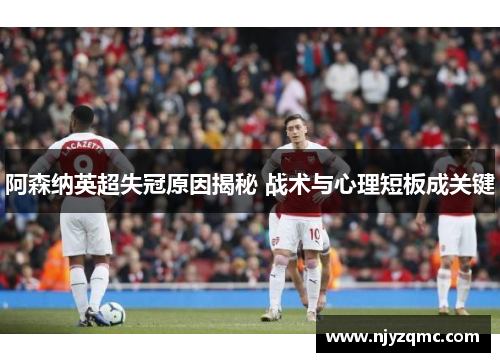 阿森纳英超失冠原因揭秘 战术与心理短板成关键 阿森纳英超失冠原因揭秘 战术与心理短板成关键