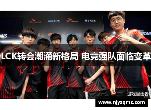 LCK转会潮涌新格局 电竞强队面临变革 LCK转会潮涌新格局 电竞强队面临变革