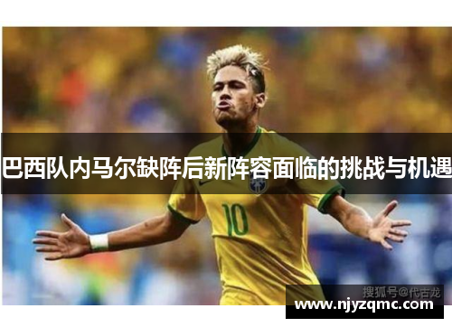 巴西队内马尔缺阵后新阵容面临的挑战与机遇 巴西队内马尔缺阵后新阵容面临的挑战与机遇