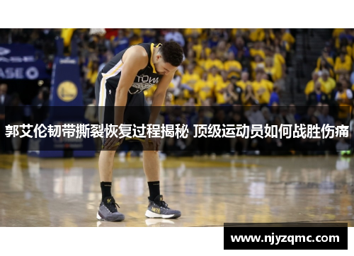 郭艾伦韧带撕裂恢复过程揭秘 顶级运动员如何战胜伤痛 郭艾伦韧带撕裂恢复过程揭秘 顶级运动员如何战胜伤痛
