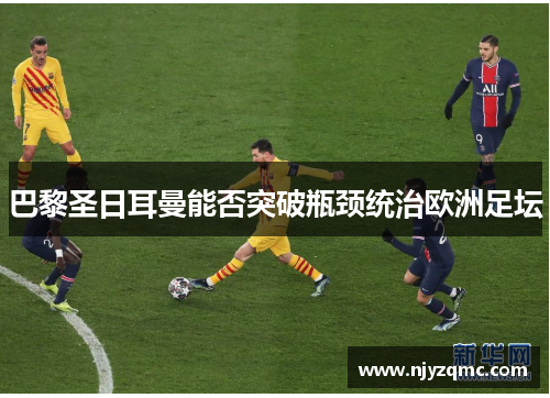 巴黎圣日耳曼能否突破瓶颈统治欧洲足坛