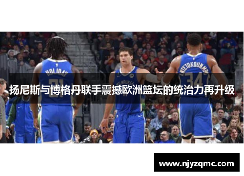 扬尼斯与博格丹联手震撼欧洲篮坛的统治力再升级 扬尼斯与博格丹联手震撼欧洲篮坛的统治力再升级