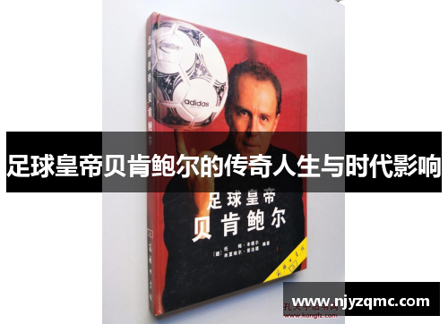 足球皇帝贝肯鲍尔的传奇人生与时代影响 足球皇帝贝肯鲍尔的传奇人生与时代影响