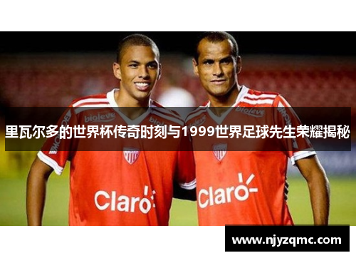 里瓦尔多的世界杯传奇时刻与1999世界足球先生荣耀揭秘