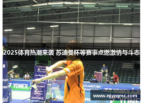 2025体育热潮来袭 苏迪曼杯等赛事点燃激情与斗志