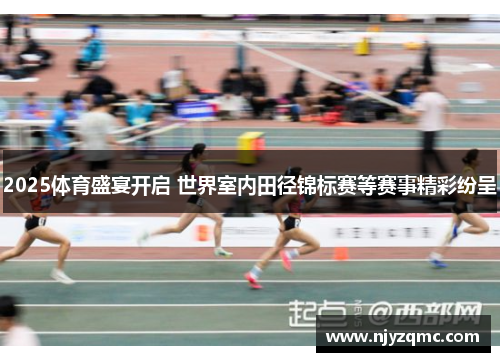 2025体育盛宴开启 世界室内田径锦标赛等赛事精彩纷呈 2025体育盛宴开启 世界室内田径锦标赛等赛事精彩纷呈