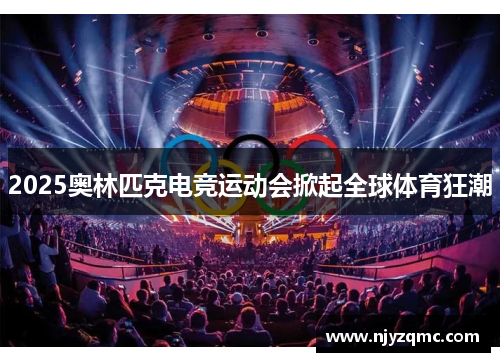 2025奥林匹克电竞运动会掀起全球体育狂潮 2025奥林匹克电竞运动会掀起全球体育狂潮