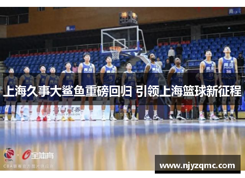 上海久事大鲨鱼重磅回归 引领上海篮球新征程 上海久事大鲨鱼重磅回归 引领上海篮球新征程