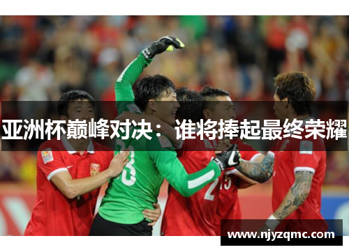 亚洲杯巅峰对决：谁将捧起最终荣耀