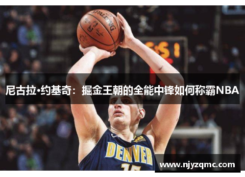 尼古拉·约基奇：掘金王朝的全能中锋如何称霸NBA