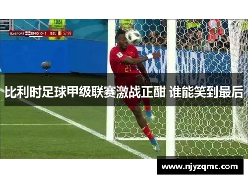 比利时足球甲级联赛激战正酣 谁能笑到最后