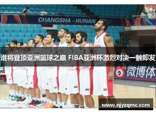 谁将登顶亚洲篮球之巅 FIBA亚洲杯激烈对决一触即发