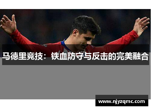 马德里竞技:铁血防守与反击的完美融合 马德里竞技:铁血防守与反击的完美融合