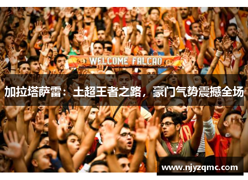 加拉塔萨雷:土超王者之路,豪门气势震撼全场 加拉塔萨雷:土超王者之路,豪门气势震撼全场