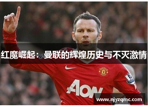 红魔崛起:曼联的辉煌历史与不灭激情 红魔崛起:曼联的辉煌历史与不灭激情