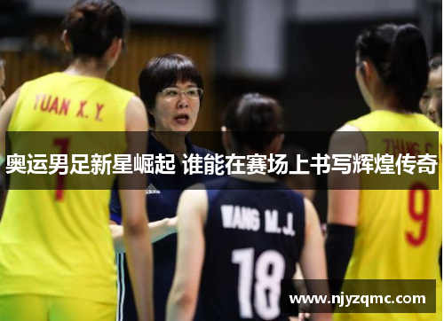 奥运男足新星崛起 谁能在赛场上书写辉煌传奇