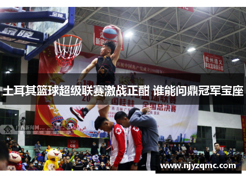 土耳其篮球超级联赛激战正酣 谁能问鼎冠军宝座