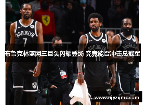 布鲁克林篮网三巨头闪耀登场 究竟能否冲击总冠军
