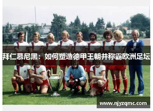拜仁慕尼黑：如何塑造德甲王朝并称霸欧洲足坛