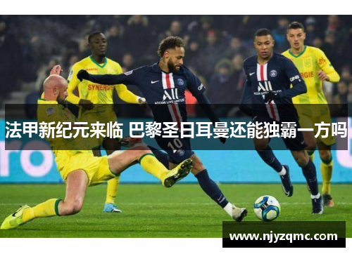 法甲新纪元来临 巴黎圣日耳曼还能独霸一方吗