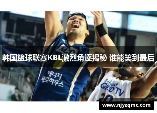韩国篮球联赛KBL激烈角逐揭秘 谁能笑到最后