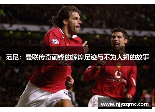 范尼：曼联传奇前锋的辉煌足迹与不为人知的故事