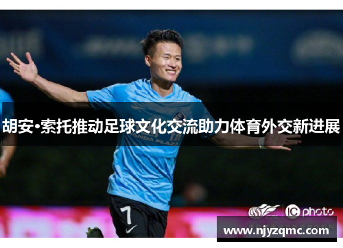胡安·索托推动足球文化交流助力体育外交新进展